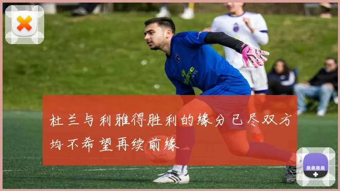 杜兰与利雅得胜利的缘分已尽双方均不希望再续前缘