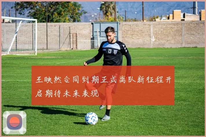 王映然合同到期正式离队新征程开启期待未来表现