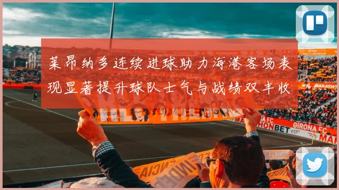 莱昂纳多连续进球助力海港客场表现显著提升球队士气与战绩双丰收