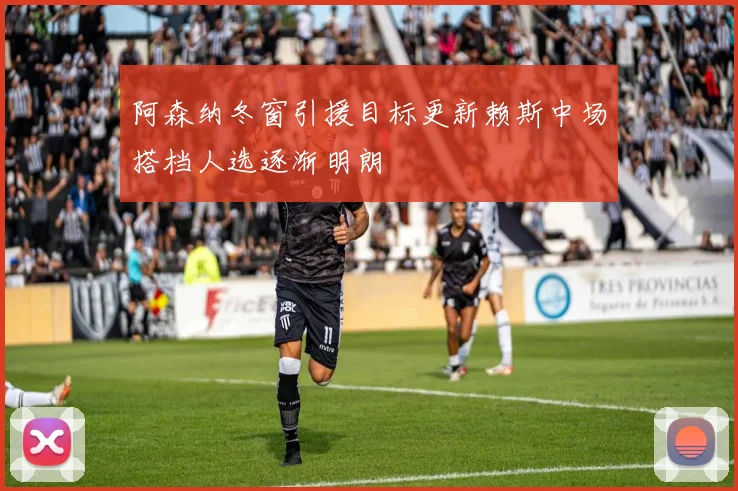 阿森纳冬窗引援目标更新赖斯中场搭档人选逐渐明朗