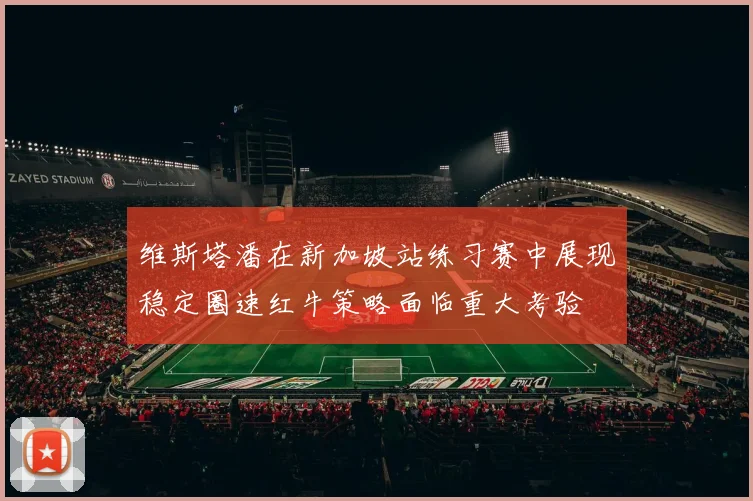 维斯塔潘在新加坡站练习赛中展现稳定圈速红牛策略面临重大考验
